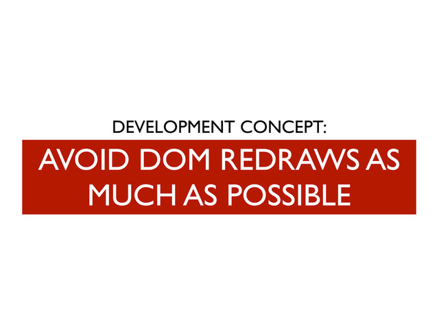 DEVELOPMENT CONCEPT:
AVOID DOM REDRAWS AS
MUCH AS POSSIBLE

