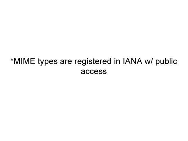 *MIME types are registered in IANA w/ public
access
