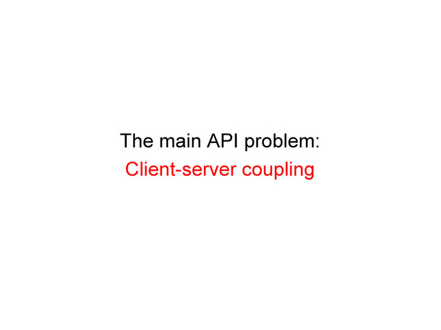 The main API problem:
Client-server coupling
