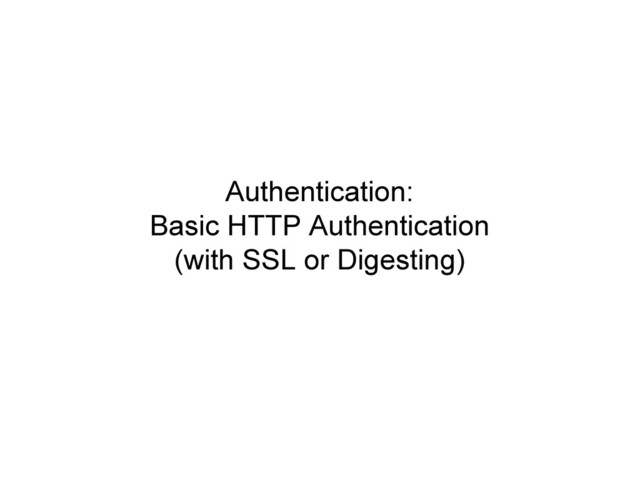 Authentication:
Basic HTTP Authentication
(with SSL or Digesting)
