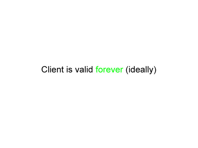 Client is valid forever (ideally)
