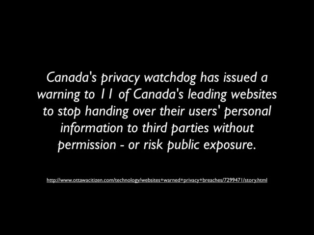 Canada's privacy watchdog has issued a
warning to 11 of Canada's leading websites
to stop handing over their users' personal
information to third parties without
permission - or risk public exposure.
http://www.ottawacitizen.com/technology/websites+warned+privacy+breaches/7299471/story.html
