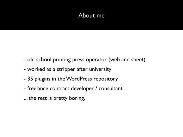 About me
- old school printing press operator (web and sheet)
- worked as a stripper after university
- 35 plugins in the WordPress repository
- freelance contract developer / consultant
... the rest is pretty boring.
