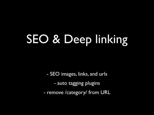 SEO & Deep linking
- SEO images, links, and urls
- auto tagging plugins
- remove /category/ from URL
