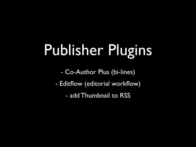 Publisher Plugins
- Co-Author Plus (bi-lines)
- Editﬂow (editorial workﬂow)
- add Thumbnail to RSS
