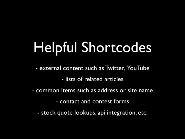 Helpful Shortcodes
- external content such as Twitter, YouTube
- lists of related articles
- common items such as address or site name
- contact and contest forms
- stock quote lookups, api integration, etc.
