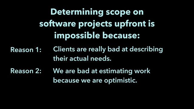 We are bad at estimating work
because we are optimistic.
Reason 1:
Reason 2:
Determining scope on
software projects upfront is
impossible because:
Clients are really bad at describing
their actual needs.
