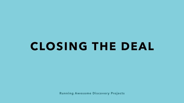 Running Awesome Discovery Projects
CLOSING THE DEAL
