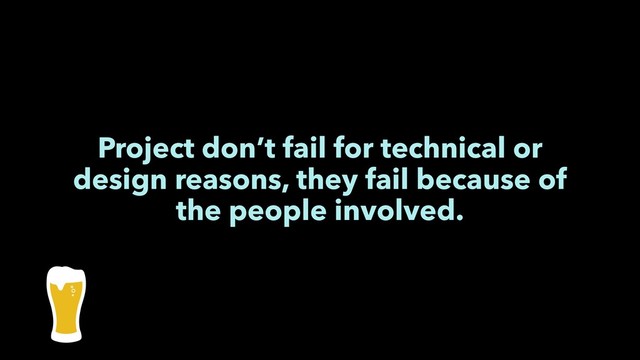Project don’t fail for technical or
design reasons, they fail because of
the people involved.

