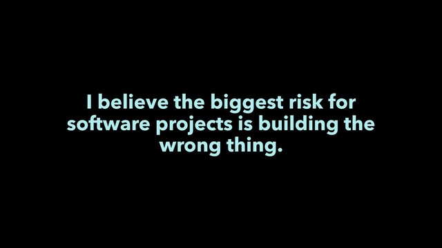 I believe the biggest risk for
software projects is building the
wrong thing.
