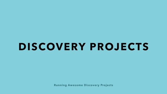Running Awesome Discovery Projects
DISCOVERY PROJECTS

