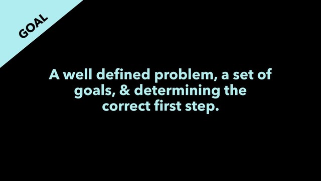 A well deﬁned problem, a set of
goals, & determining the
correct ﬁrst step.
GO
AL
