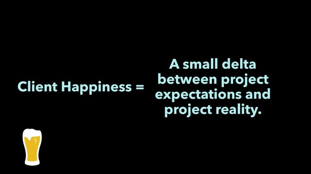 Client Happiness =
A small delta
between project
expectations and
project reality.
