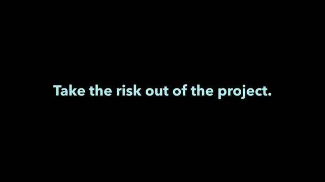 Take the risk out of the project.

