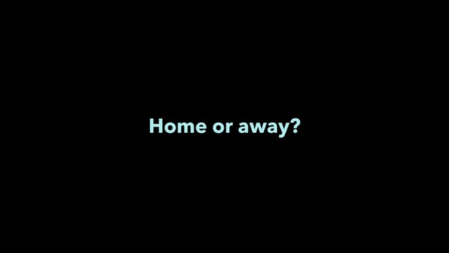 Home or away?
