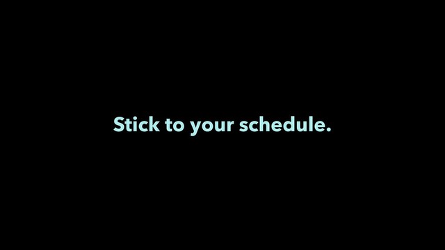Stick to your schedule.
