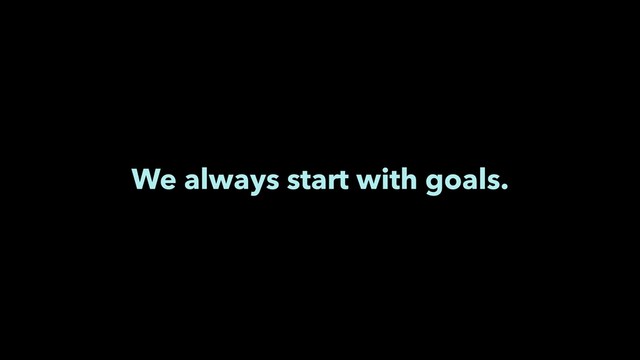 We always start with goals.
