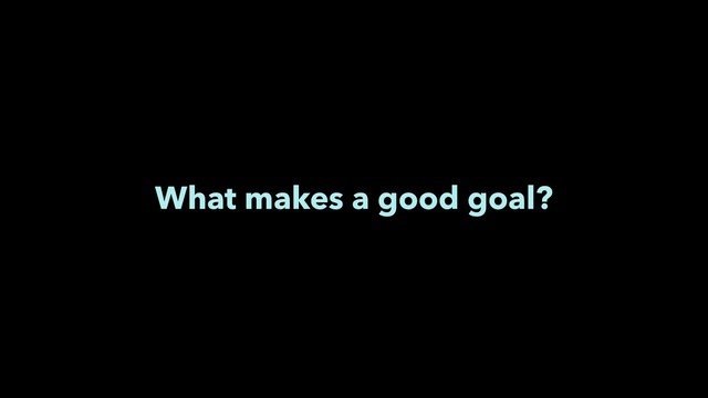 What makes a good goal?
