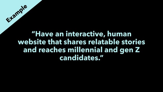 “Have an interactive, human
website that shares relatable stories
and reaches millennial and gen Z
candidates.”
Exam
ple
