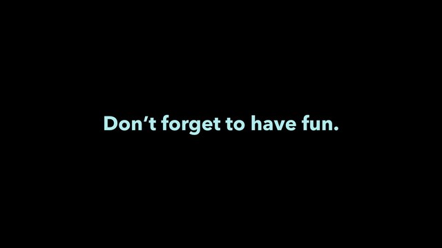 Don’t forget to have fun.
