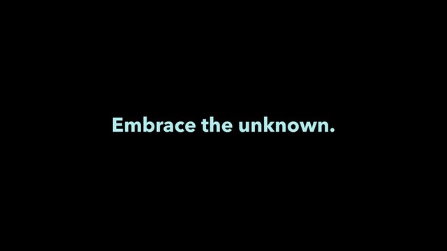 Embrace the unknown.
