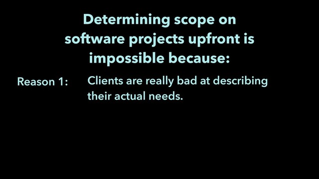Reason 1:
Determining scope on
software projects upfront is
impossible because:
Clients are really bad at describing
their actual needs.
