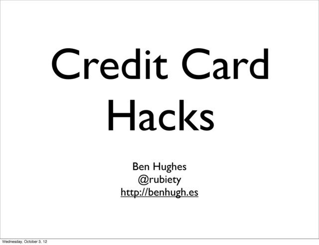 Credit Card
Hacks
Ben Hughes
@rubiety
http://benhugh.es
Wednesday, October 3, 12

