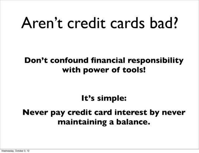 Aren’t credit cards bad?
Don’t confound ﬁnancial responsibility
with power of tools!
It’s simple:
Never pay credit card interest by never
maintaining a balance.
Wednesday, October 3, 12
