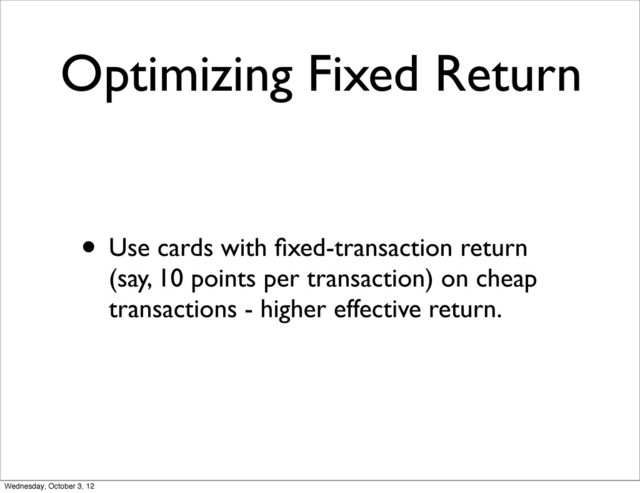 Optimizing Fixed Return
• Use cards with ﬁxed-transaction return
(say, 10 points per transaction) on cheap
transactions - higher effective return.
Wednesday, October 3, 12
