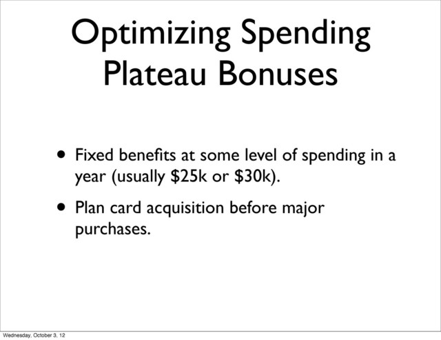 Optimizing Spending
Plateau Bonuses
• Fixed beneﬁts at some level of spending in a
year (usually $25k or $30k).
• Plan card acquisition before major
purchases.
Wednesday, October 3, 12
