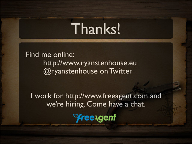 Find me online:
http://www.ryanstenhouse.eu
@ryanstenhouse on Twitter
I work for http://www.freeagent.com and
we’re hiring. Come have a chat.
Thanks!
