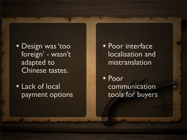 • Design was ‘too
foreign’ - wasn’t
adapted to
Chinese tastes.
• Lack of local
payment options
• Poor interface
localisation and
mistranslation
• Poor
communication
tools for buyers
