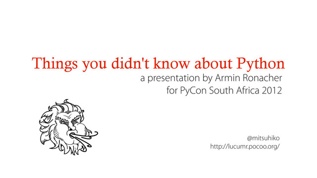 Things you didn't know about Python
a presentation by Armin Ronacher
for PyCon South Africa 2012
@mitsuhiko
http://lucumr.pocoo.org/
