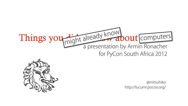 Things you didn't know about Python
a presentation by Armin Ronacher
for PyCon South Africa 2012
@mitsuhiko
http://lucumr.pocoo.org/
might already know
computers
