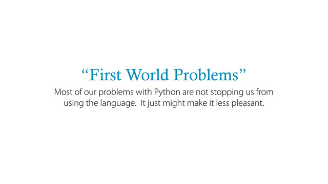 “First World Problems”
Most of our problems with Python are not stopping us from
using the language. It just might make it less pleasant.
