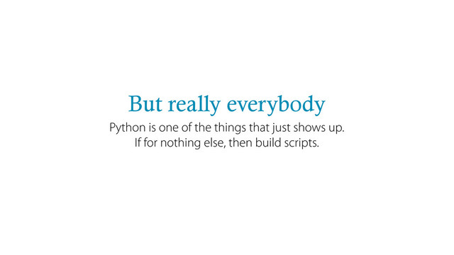 But really everybody
Python is one of the things that just shows up.
If for nothing else, then build scripts.
