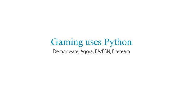 Gaming uses Python
Demonware, Agora, EA/ESN, Fireteam
