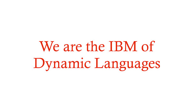 We are the IBM of
Dynamic Languages
