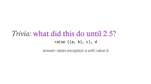Trivia: what did this do until 2.5?
raise ((a, b), c), d
answer: raises exception a with value d
