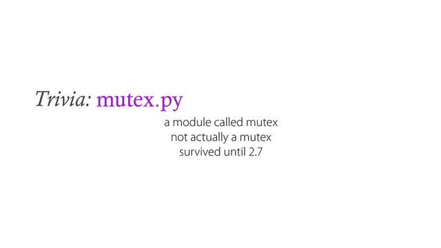 Trivia: mutex.py
a module called mutex
not actually a mutex
survived until 2.7
