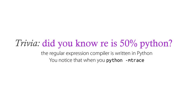 Trivia: did you know re is 50% python?
the regular expression compiler is written in Python
You notice that when you python -mtrace
