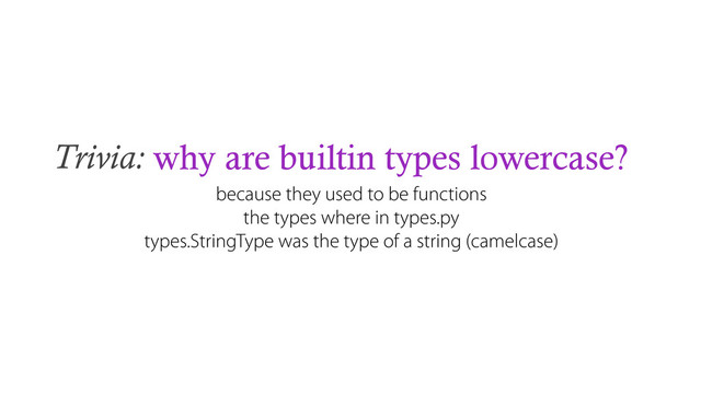 Trivia: why are builtin types lowercase?
because they used to be functions
the types where in types.py
types.StringType was the type of a string (camelcase)
