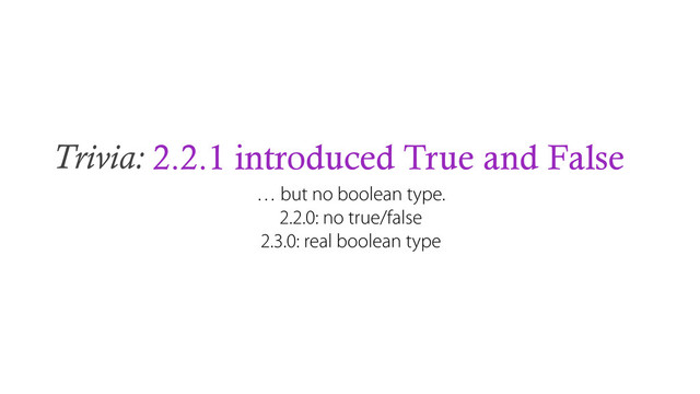 Trivia: 2.2.1 introduced True and False
… but no boolean type.
2.2.0: no true/false
2.3.0: real boolean type
