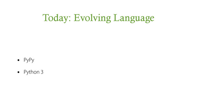 Today: Evolving Language
• PyPy
• Python 3
