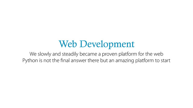 Web Development
We slowly and steadily became a proven platform for the web
Python is not the ﬁnal answer there but an amazing platform to start
