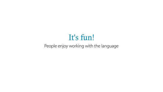 It's fun!
People enjoy working with the language
