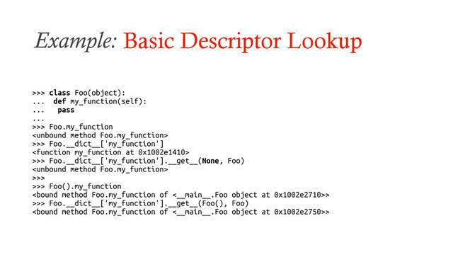 Example: Basic Descriptor Lookup
>>> class Foo(object):
... def my_function(self):
... pass
...
>>> Foo.my_function

>>> Foo.__dict__['my_function']

>>> Foo.__dict__['my_function'].__get__(None, Foo)

>>>
>>> Foo().my_function
>
>>> Foo.__dict__['my_function'].__get__(Foo(), Foo)
>
