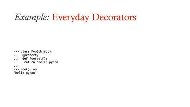 Example: Everyday Decorators
>>> class Foo(object):
... @property
... def foo(self):
... return 'hello pycon'
...
>>> Foo().foo
'hello pycon'
