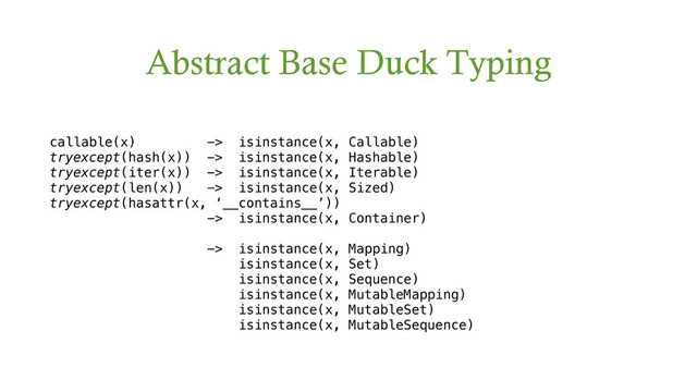 Abstract Base Duck Typing
callable(x) -> isinstance(x, Callable)
tryexcept(hash(x)) -> isinstance(x, Hashable)
tryexcept(iter(x)) -> isinstance(x, Iterable)
tryexcept(len(x)) -> isinstance(x, Sized)
tryexcept(hasattr(x, ‘__contains__’))
-> isinstance(x, Container)
-> isinstance(x, Mapping)
isinstance(x, Set)
isinstance(x, Sequence)
isinstance(x, MutableMapping)
isinstance(x, MutableSet)
isinstance(x, MutableSequence)
