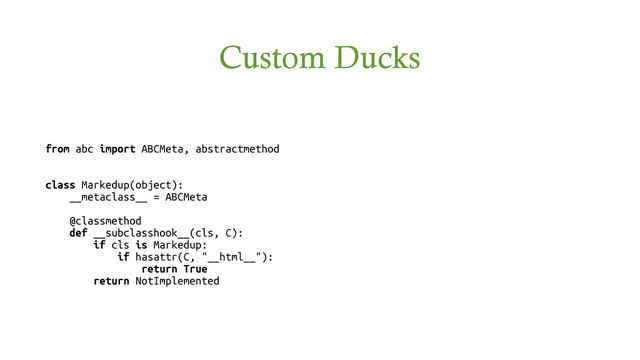 Custom Ducks
from abc import ABCMeta, abstractmethod
class Markedup(object):
__metaclass__ = ABCMeta
@classmethod
def __subclasshook__(cls, C):
if cls is Markedup:
if hasattr(C, "__html__"):
return True
return NotImplemented
